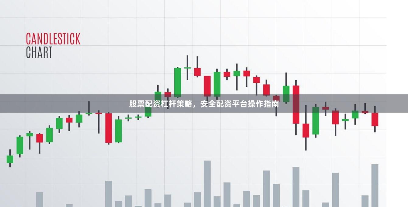 股票配资杠杆策略，安全配资平台操作指南