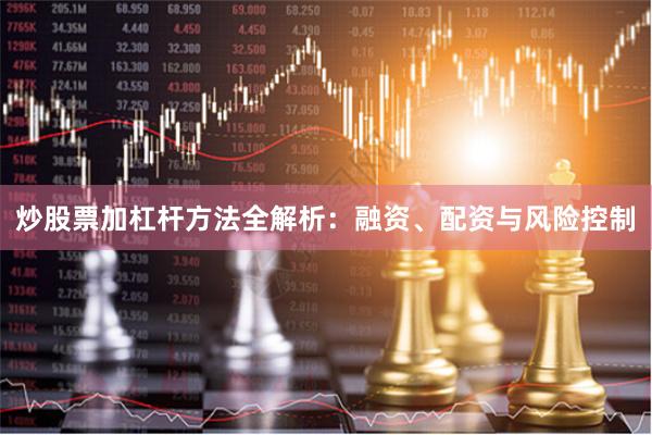 炒股票加杠杆方法全解析：融资、配资与风险控制