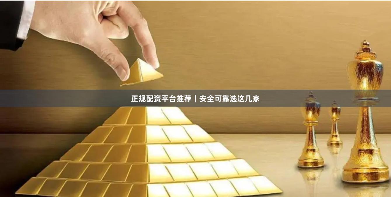 正规配资平台推荐｜安全可靠选这几家