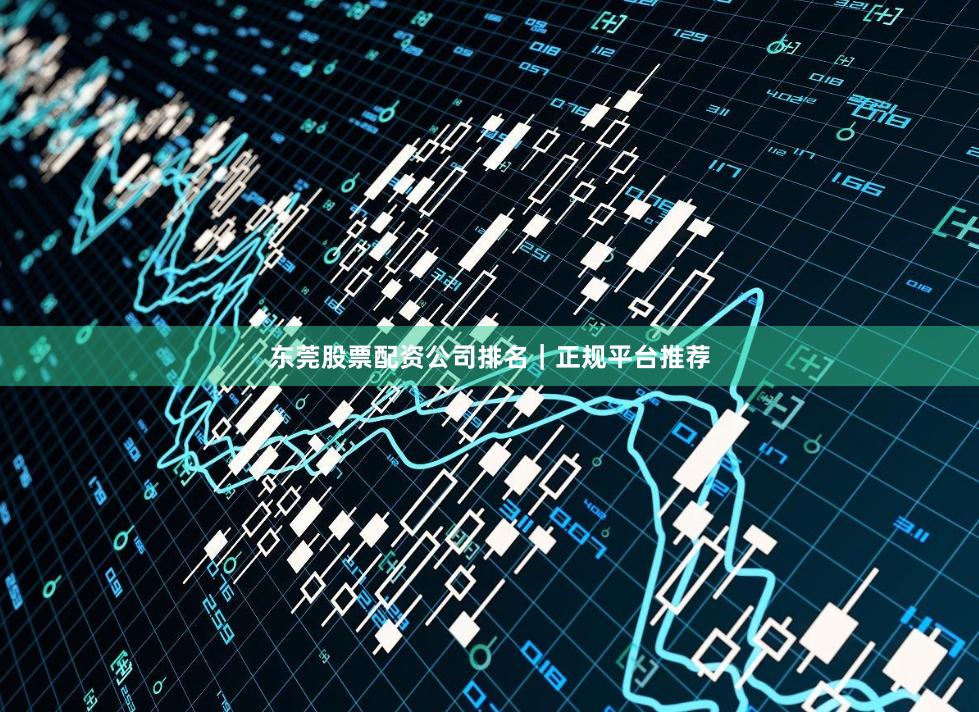 东莞股票配资公司排名｜正规平台推荐