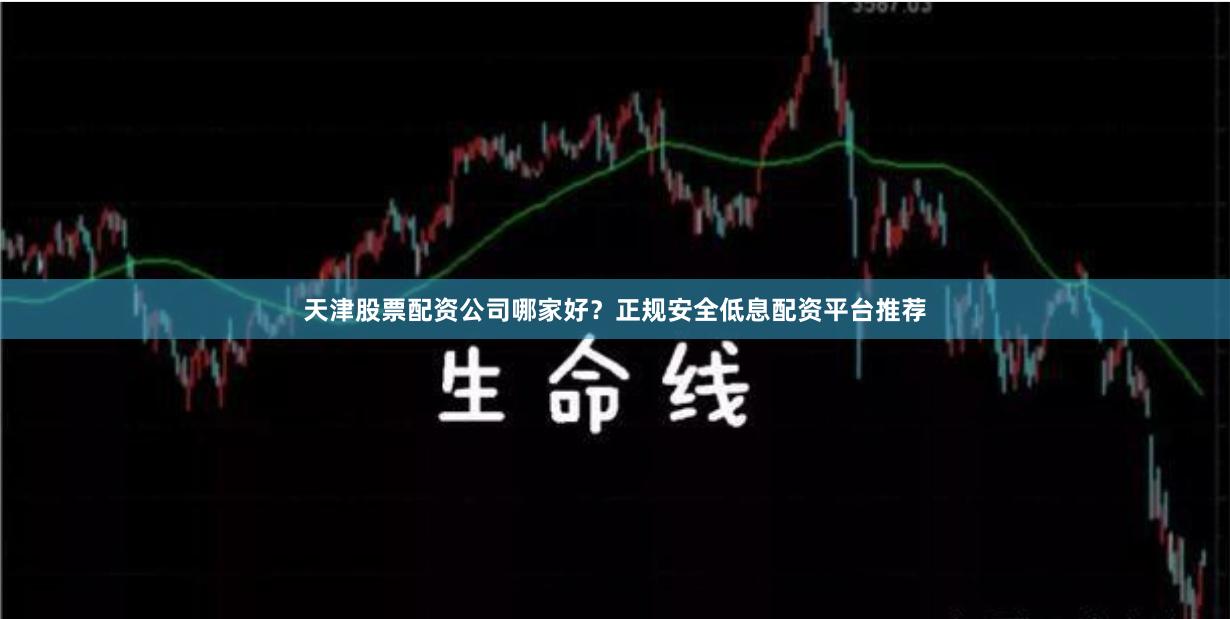 天津股票配资公司哪家好？正规安全低息配资平台推荐