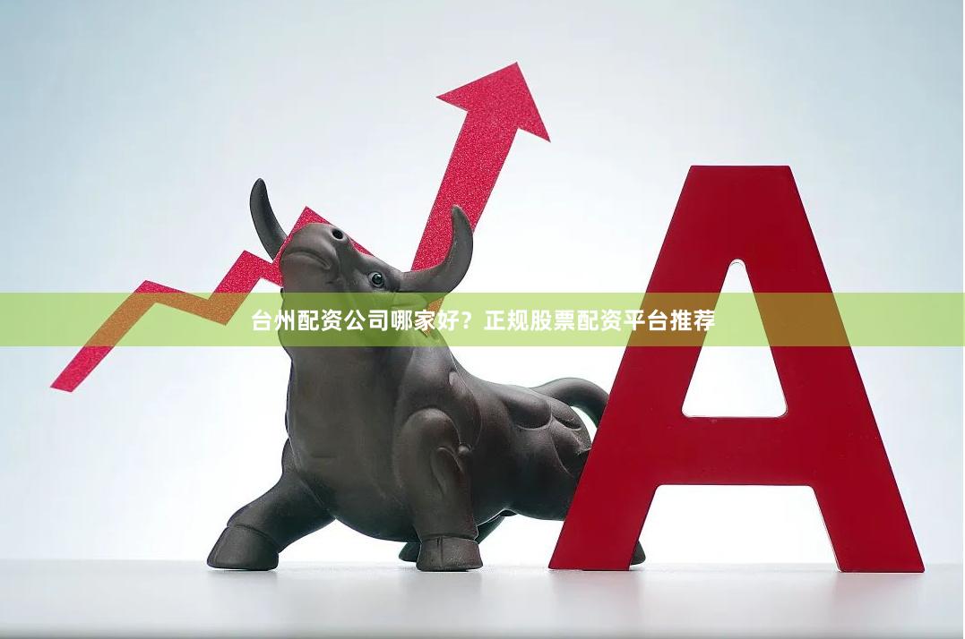 台州配资公司哪家好？正规股票配资平台推荐