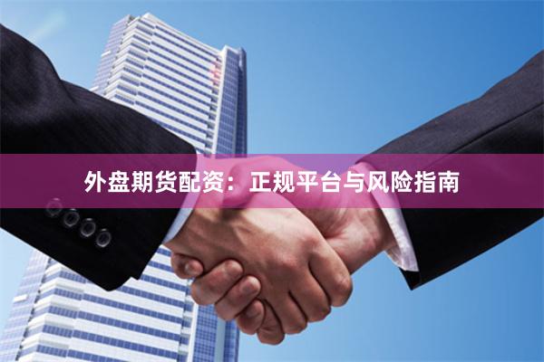 外盘期货配资：正规平台与风险指南
