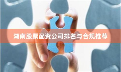 湖南股票配资公司排名与合规推荐