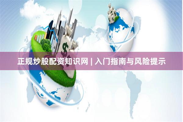正规炒股配资知识网 | 入门指南与风险提示
