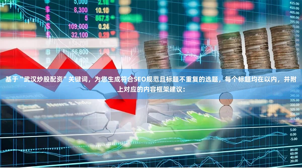 基于“武汉炒股配资”关键词，为您生成符合SEO规范且标题不重复的选题，每个标题均在以内，并附上对应的内容框架建议：