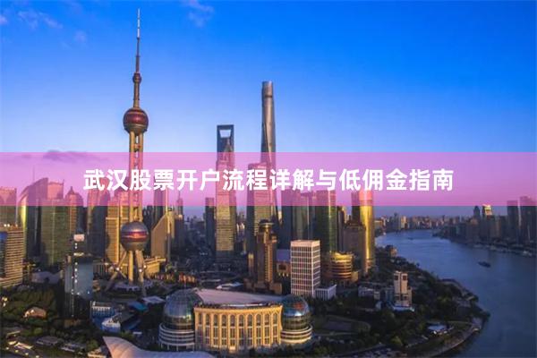 武汉股票开户流程详解与低佣金指南