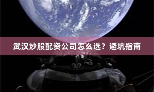 武汉炒股配资公司怎么选？避坑指南