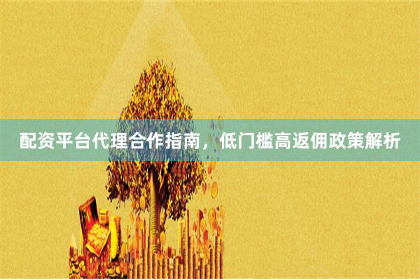 配资平台代理合作指南，低门槛高返佣政策解析