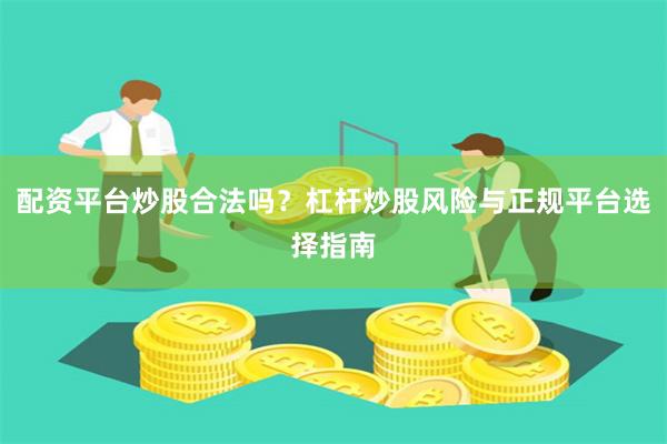 配资平台炒股合法吗？杠杆炒股风险与正规平台选择指南