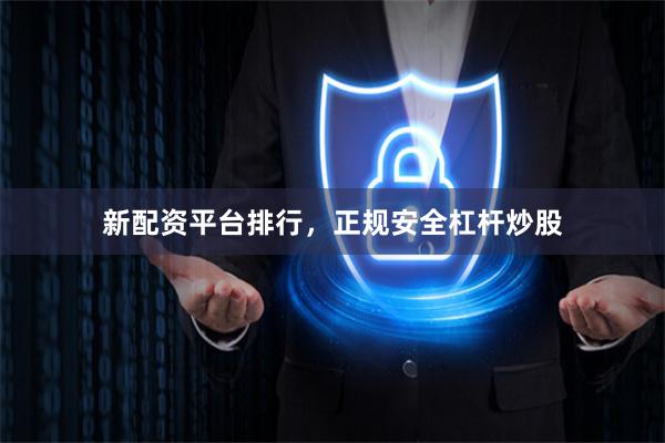 新配资平台排行，正规安全杠杆炒股