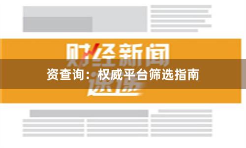 资查询：权威平台筛选指南