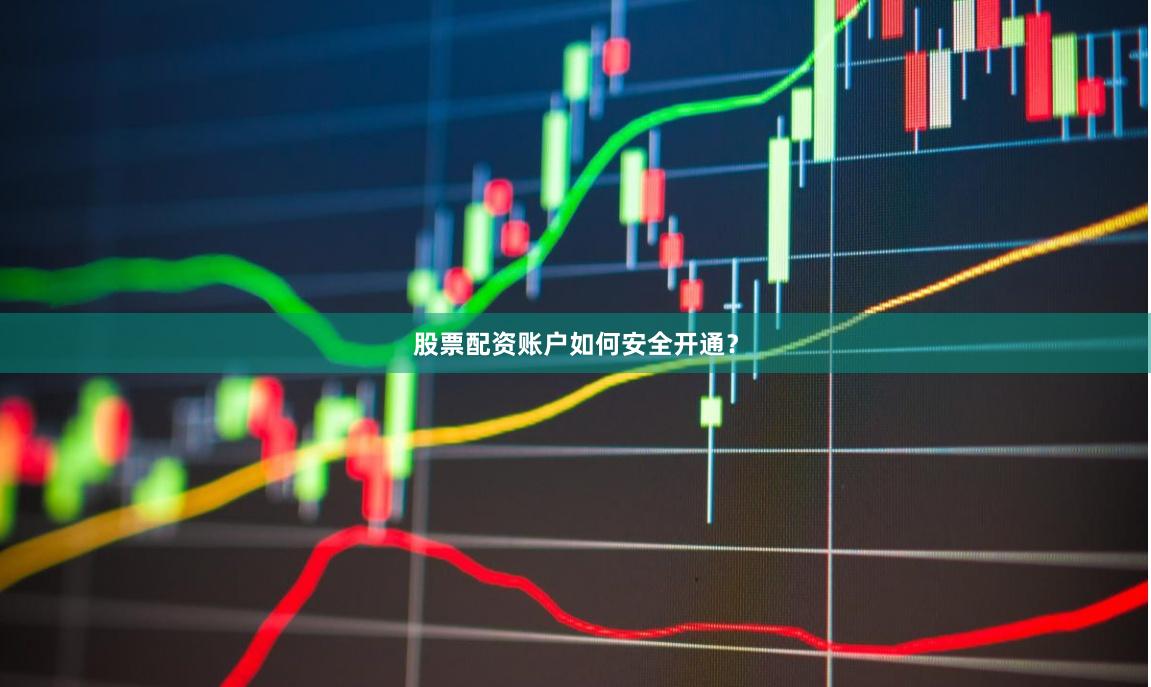 股票配资账户如何安全开通？
